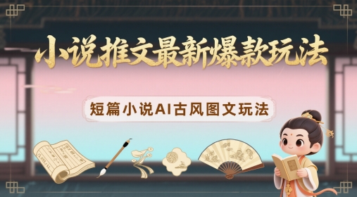 小说推文最新爆款玩法，短篇小说AI古风图文玩法-知识创作