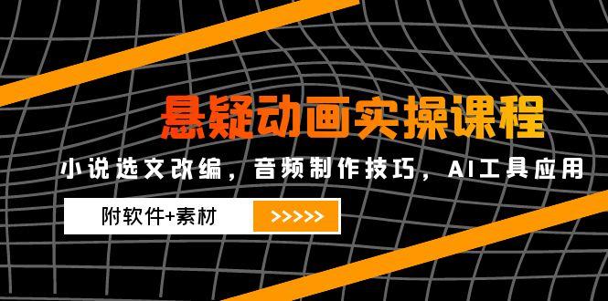 悬疑动画实操课程，小说选文改编，音频制作技巧，AI工具应用(附软件+素材-知识创作