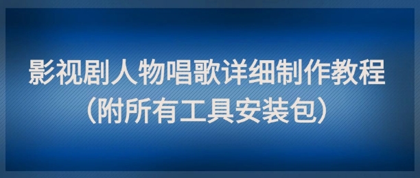 影视剧人物唱歌详细制作教程，点赞量动辄几十W(附所有工具安装包)-知识创作