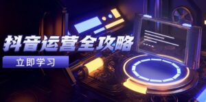 抖音运营全攻略，账号包装养号技巧，情感增粉视频搬运，实现快速变现-知识创作