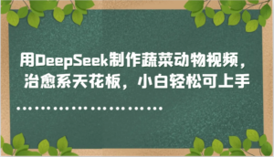 用DeepSeek制作蔬菜动物视频，治愈系天花板，小白轻松可上手-知识创作