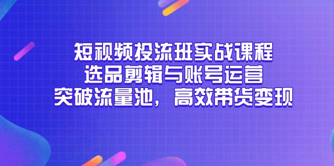 短视频投流班实战课程，选品剪辑与账号运营，突破流量池，高效带货变现-知识创作