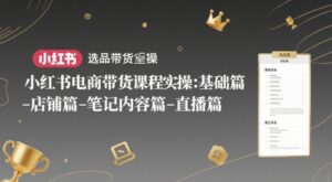 小红书电商带货课程实操：基础篇-选品篇-店铺篇-笔记内容篇-直播篇-知识创作