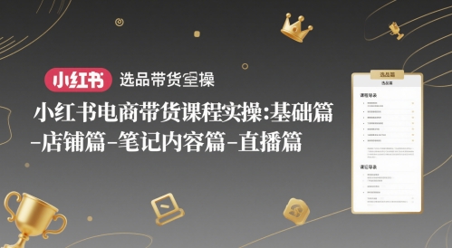 小红书电商带货课程实操：基础篇-选品篇-店铺篇-笔记内容篇-直播篇-知识创作