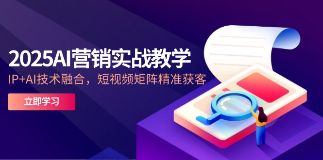2025AI营销实战教学-5月，IP+AI技术融合，短视频矩阵精准获客-知识创作