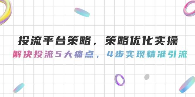 投流平台策略，策略优化实操，解决投流5大痛点，4步实现精准引流-知识创作