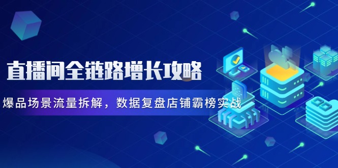 直播间全链路增长攻略，爆品场景流量拆解，数据复盘店铺霸榜实战-知识创作