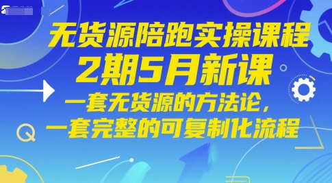 无货源陪跑实操课程2期5月新课，一套无货源的方法论，一套完整的可复制化流程-知识创作