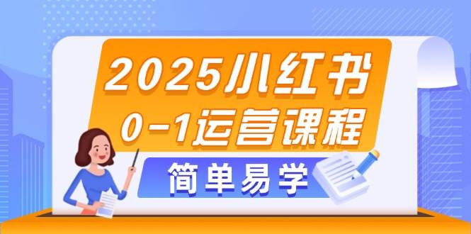 2025小红书0-1运营课程，选品、素材、笔记制作与发布技巧-知识创作