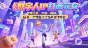 数字人IP打造获客变现实操课，智能选题、文案、剪辑、包装一站式解决短视频创作难题-知识创作