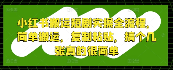 小红书搬运短剧实操全流程，简单搬运，复制粘贴，搞个几张真的很简单-知识创作