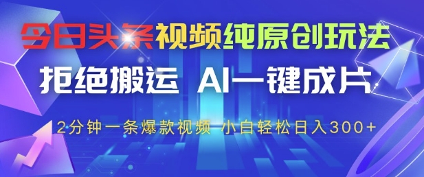 今日头条视频纯原创玩法，拒绝搬运，AI一键成片， 2分钟一条爆款视频，小白也能轻松日入3张+【揭秘】-知识创作