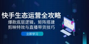 快手生态运营全攻略：爆款底层逻辑，矩阵搭建，剪映特效与直播带货技巧-知识创作