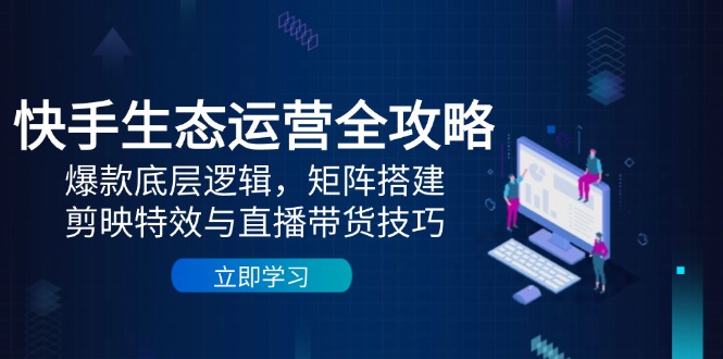 快手生态运营全攻略：爆款底层逻辑，矩阵搭建，剪映特效与直播带货技巧-知识创作