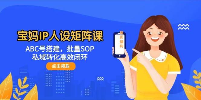 宝妈IP人设矩阵课：ABC号搭建，批量SOP，私域转化高效闭环-知识创作