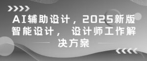 AI辅助设计，2025新版智能设计， 设计师工作解决方案-知识创作