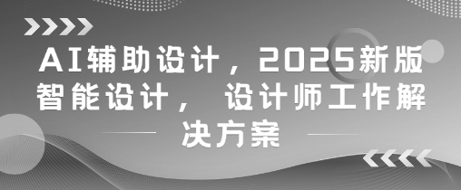 AI辅助设计，2025新版智能设计， 设计师工作解决方案-知识创作