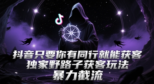 抖音只要你有同行就能获客，独家野路子获客玩法，暴力截流【揭秘】-知识创作