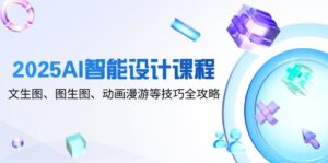 2025AI智能设计课程，文生图、图生图、动画漫游等技巧全攻略-知识创作