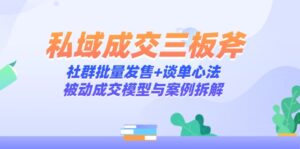 私域成交三板斧：社群批量发售+谈单心法，被动成交模型与案例拆解-知识创作