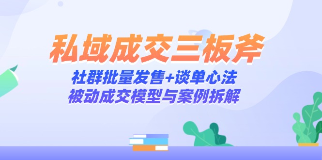 私域成交三板斧：社群批量发售+谈单心法，被动成交模型与案例拆解-知识创作
