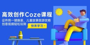 高效创作Coze课程，证件照一键换装，儿童故事旅游攻略，创意视频轻松玩转-知识创作