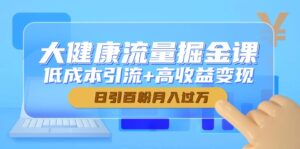 大健康流量掘金课，低成本引流+高收益变现，日引百粉月入过万-知识创作