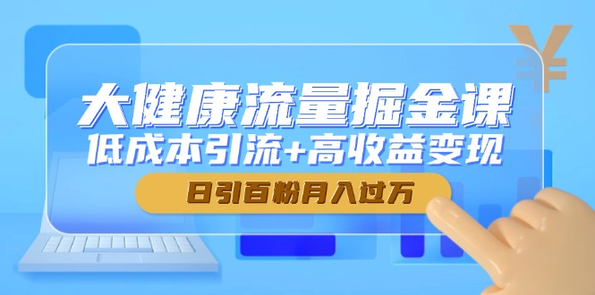 大健康流量掘金课，低成本引流+高收益变现，日引百粉月入过万-知识创作