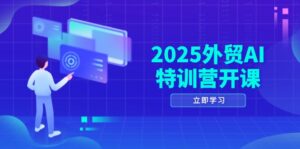 2025外贸AI特训营开课：涵盖品牌选品/AI建站/主动/被动获客/社媒开发/等等-知识创作
