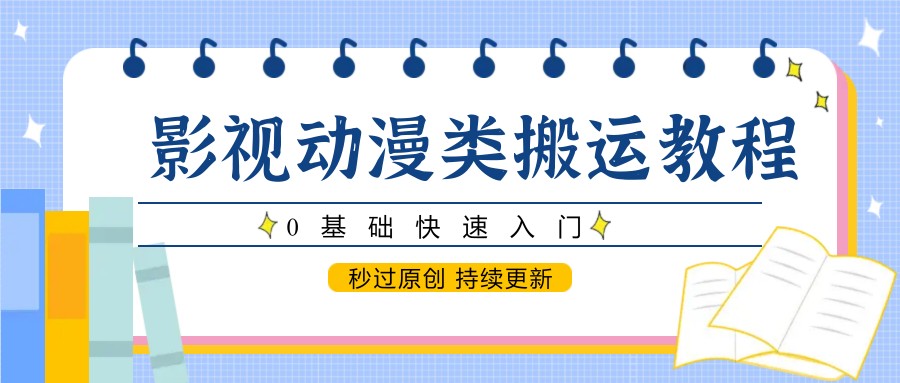 影视动漫类搬运教程，0基础快速入门，秒过原创 持续更新-知识创作