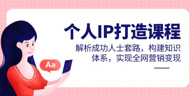 个人IP打造课程，解析成功人士套路，构建知识体系，实现全网营销变现-知识创作