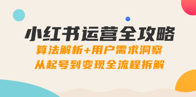 小红书运营全攻略：算法解析+用户需求洞察，从起号到变现全流程拆解-知识创作