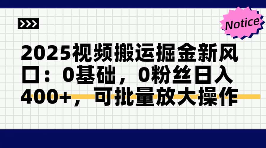 2025视频搬运掘金新风口:0基础，0粉丝日入400+，可批量放大操作-知识创作