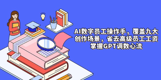 AI数字员工操作手，9大场景内容创作，省去高级员工工资，掌握GPT调数心流-知识创作