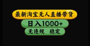 最新淘宝无人直播带货独家技术，日入1k+，无违规无封号，操作简单，长期稳定【揭秘】-知识创作