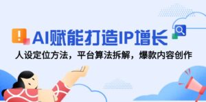 AI赋能打造IP增长，人设定位方法，平台算法拆解，爆款内容创作-知识创作