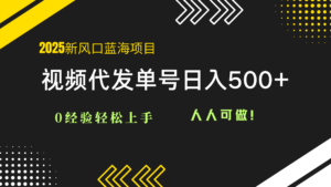 2025视频代发蓝海项目：0经验轻松上手，单号日入500+，人人可做！-知识创作