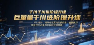 巨量千川进阶提升课，千川进阶、精细化运营纯付费商家、投放技巧、顶级投手必备的阶段性投放策略-知识创作