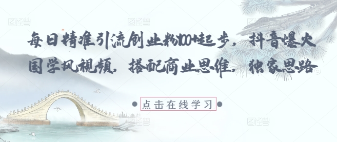 每日精准引流创业粉100+起步，抖音爆火国学风视频，搭配商业思维，独家思路-知识创作