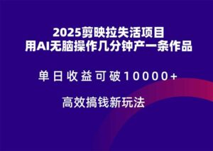 2025剪映拉失活项目，单日收益可破10000+，用AI无脑制作作品，高效搞...-知识创作