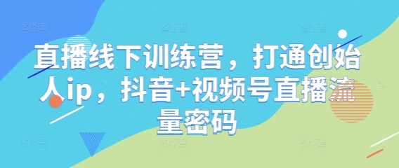直播线下训练营，打通创始人ip，抖音+视频号直播流量密码-知识创作