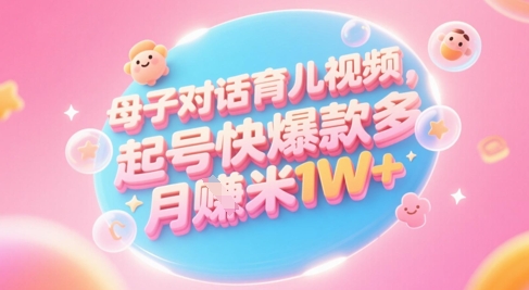 AI生成母子对话育儿类视频，起号快爆款多，小白宝妈轻松学，多渠道变现，月入1W+-知识创作