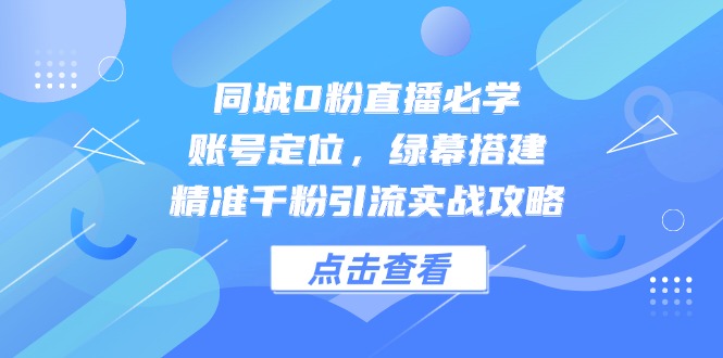 同城0粉直播必学，账号定位，绿幕搭建，精准千粉引流实战攻略-知识创作
