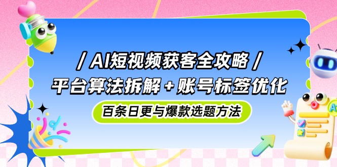 AI短视频获客全攻略：平台算法拆解+账号标签优化，百条日更与爆款选题方法-知识创作
