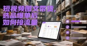 短视频图文带货，选品爆单后如何接流量-知识创作