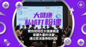 大健康私域打粉课，​教你如何在大健康赛道，掌握大量的流量，通过卖流量挣取利润-知识创作
