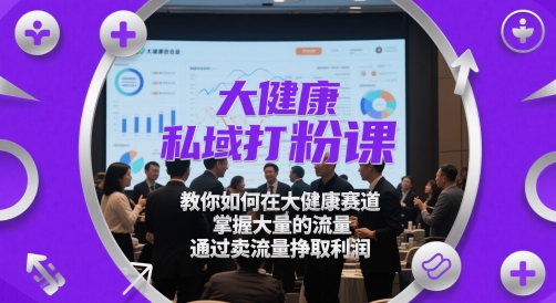 大健康私域打粉课，​教你如何在大健康赛道，掌握大量的流量，通过卖流量挣取利润-知识创作