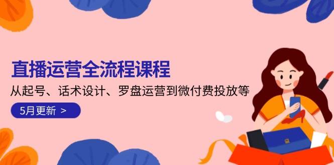 直播运营全流程课程-5月更新：从起号、话术设计、罗盘运营到微付费投放等-知识创作