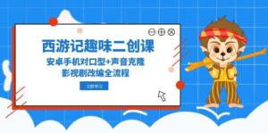西游记趣味二创课，安卓手机对口型+声音克隆，影视剧改编全流程-知识创作