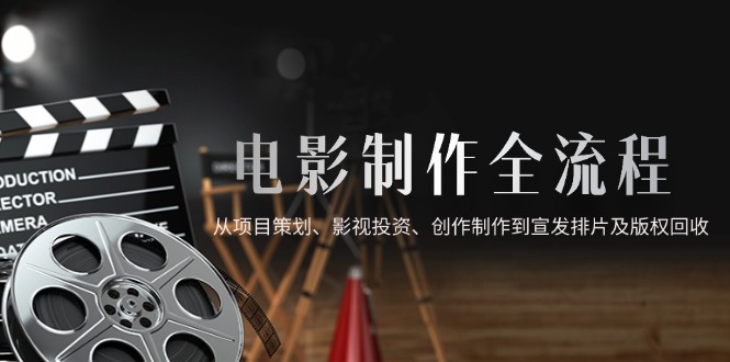 电影制作全流程，从项目策划、影视投资、创作制作到宣发排片及版权回收-知识创作